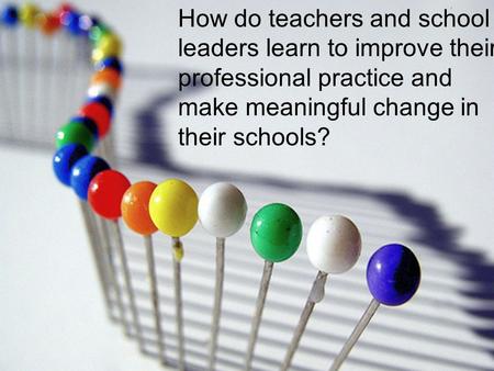 How do teachers and school leaders learn to improve their professional practice and make meaningful change in their schools?