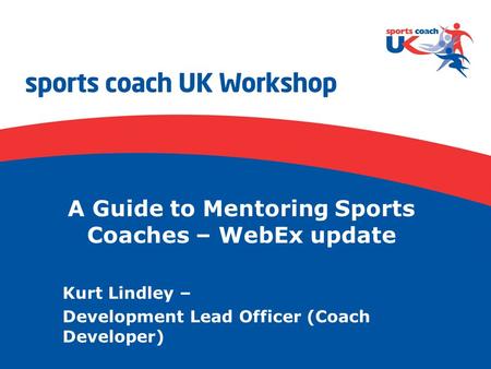 A Guide to Mentoring Sports Coaches – WebEx update Kurt Lindley – Development Lead Officer (Coach Developer)