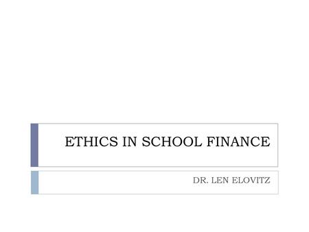 ETHICS IN SCHOOL FINANCE DR. LEN ELOVITZ. As chief educational officer, you have a fiduciary responsibility to insure that the district follows laws and.