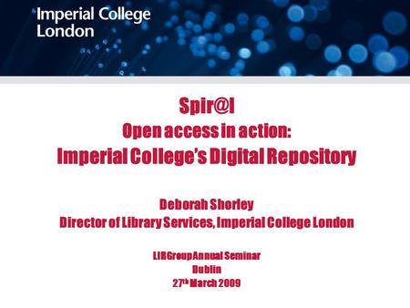 Open access in action: Imperial College’s Digital Repository Deborah Shorley Director of Library Services, Imperial College London LIRGroup Annual.