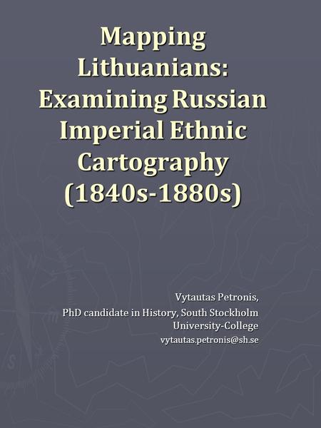 Mapping Lithuanians: Examining Russian Imperial Ethnic Cartography (1840s-1880s) Vytautas Petronis, PhD candidate in History, South Stockholm University-College.