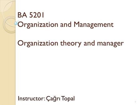 BA 5201 Organization and Management Organization theory and manager Instructor: Ça ğ rı Topal 1.