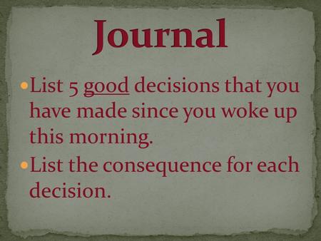 List 5 good decisions that you have made since you woke up this morning. List the consequence for each decision.