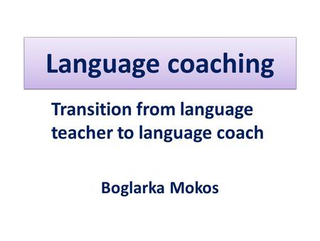 Transition from language teacher to language coach Boglarka Mokos