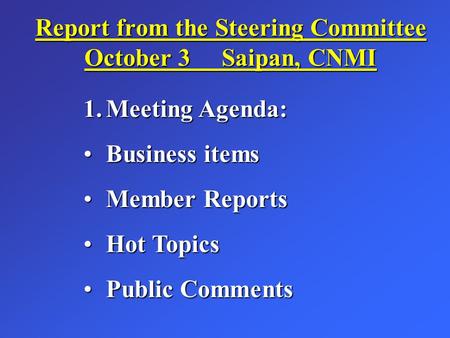 Report from the Steering Committee October 3 Saipan, CNMI 1.Meeting Agenda: Business itemsBusiness items Member ReportsMember Reports Hot TopicsHot Topics.