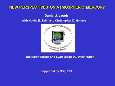 NEW PERSPECTIVES ON ATMOSPHERIC MERCURY Daniel J. Jacob with Noelle E. Selin and Christopher D. Holmes Supported by NSF, EPA and Sarah Strode and Lyatt.