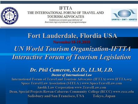 Fort Lauderdale, Flordia USA November 18-19, 2010 UN World Tourism Organization-IFTTA Interactive Forum of Tourism Legislation Dr. Phil Cameron, S.J.D.,
