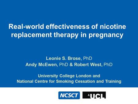 Real-world effectiveness of nicotine replacement therapy in pregnancy Leonie S. Brose, PhD Andy McEwen, PhD & Robert West, PhD University College London.