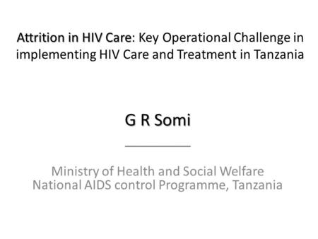 Attrition in HIV Care Attrition in HIV Care: Key Operational Challenge in implementing HIV Care and Treatment in Tanzania G R Somi _________ Ministry of.