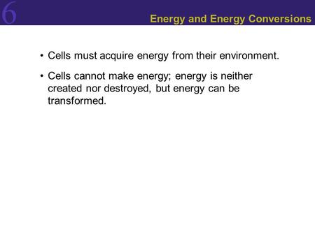 6 Energy and Energy Conversions Cells must acquire energy from their environment. Cells cannot make energy; energy is neither created nor destroyed, but.