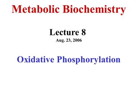 Metabolic Biochemistry Lecture 8 Aug. 23, 2006 Oxidative Phosphorylation.