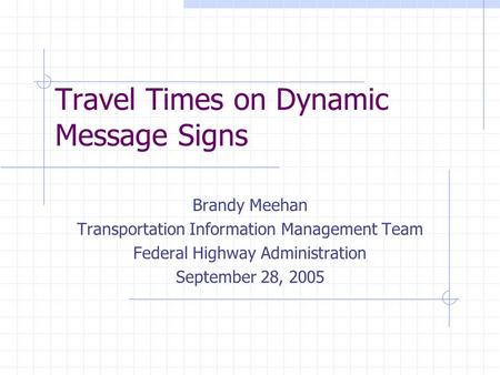 Travel Times on Dynamic Message Signs Brandy Meehan Transportation Information Management Team Federal Highway Administration September 28, 2005.