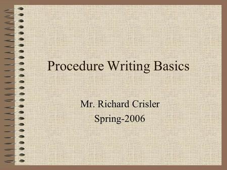 Procedure Writing Basics Mr. Richard Crisler Spring-2006.