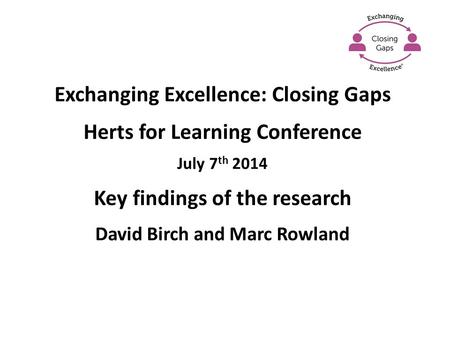Exchanging Excellence: Closing Gaps Herts for Learning Conference July 7 th 2014 Key findings of the research David Birch and Marc Rowland.