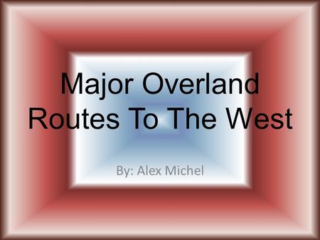 Major Overland Routes To The West By: Alex Michel.