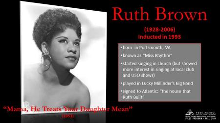Ruth Brown(1928-2006) Inducted in 1993 born in Portsmouth, VA known as “Miss Rhythm” started singing in church (but showed more interest in singing at.