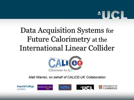 Data Acquisition Systems for Future Calorimetry at the International Linear Collider Matt Warren, on behalf of CALICE-UK Collaboration.