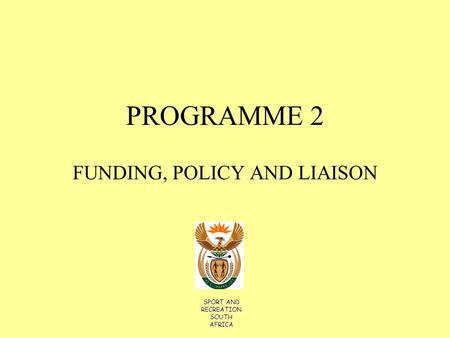 PROGRAMME 2 FUNDING, POLICY AND LIAISON SPORT AND RECREATION SOUTH AFRICA.