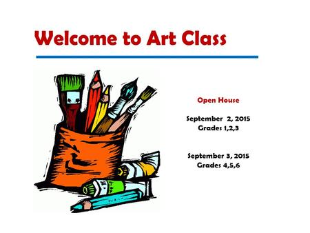Welcome to Art Class Open House September 2, 2015 Grades 1,2,3 September 3, 2015 Grades 4,5,6.