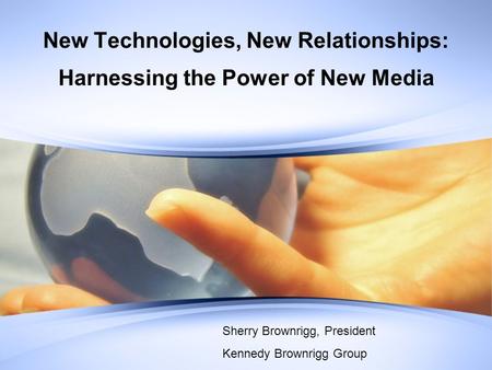 New Technologies, New Relationships: Harnessing the Power of New Media Sherry Brownrigg, President Kennedy Brownrigg Group.
