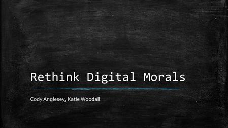 Rethink Digital Morals Cody Anglesey, Katie Woodall.