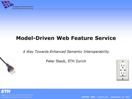Model-Driven Web Feature Service A Way Towards Enhanced Semantic Interoperability Peter Staub, ETH Zurich FOSS4G 2007 – Victoria B.C., September 26, 2007.