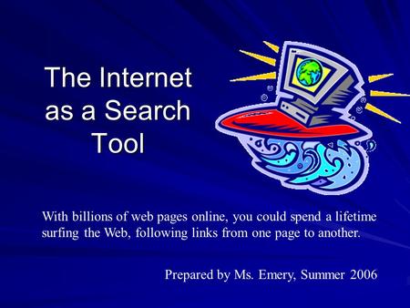 The Internet as a Search Tool Prepared by Ms. Emery, Summer 2006 With billions of web pages online, you could spend a lifetime surfing the Web, following.