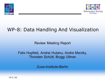 WP-8, ZIB WP-8: Data Handling And Visualization Review Meeting Report Felix Hupfeld, Andrei Hutanu, Andre Merzky, Thorsten Schütt, Brygg Ullmer Zuse-Institute-Berlin.