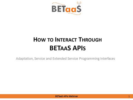 BETaaS APIs Webinar Adaptation, Service and Extended Service Programming Interfaces 1 H OW TO I NTERACT T HROUGH BET AA S API S.