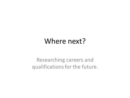 Where next? Researching careers and qualifications for the future.