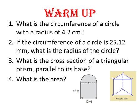 Warm Up 1.What is the circumference of a circle with a radius of 4.2 cm? 2.If the circumference of a circle is 25.12 mm, what is the radius of the circle?