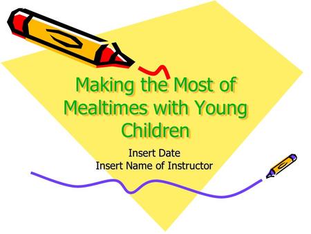 Making the Most of Mealtimes with Young Children Insert Date Insert Name of Instructor.