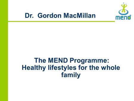 The MEND Programme: Healthy lifestyles for the whole family Dr. Gordon MacMillan.