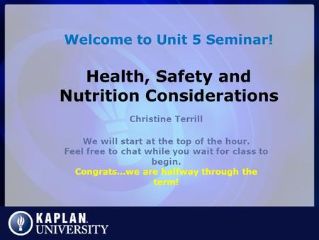 Welcome to Unit 5 Seminar! Health, Safety and Nutrition Considerations Christine Terrill We will start at the top of the hour. Feel free to chat while.