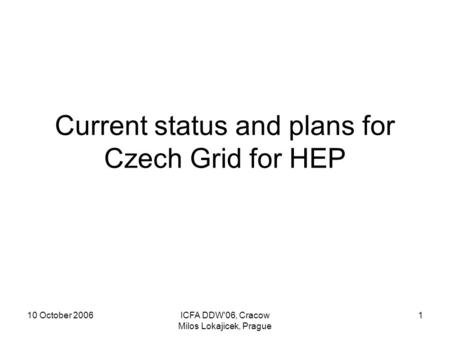 10 October 2006ICFA DDW'06, Cracow Milos Lokajicek, Prague 1 Current status and plans for Czech Grid for HEP.