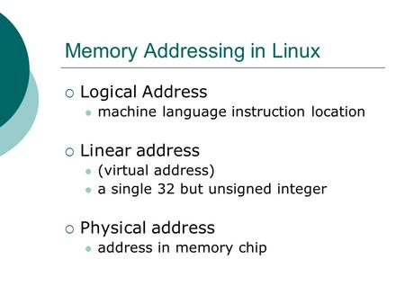Memory Addressing in Linux  Logical Address machine language instruction location  Linear address (virtual address) a single 32 but unsigned integer.