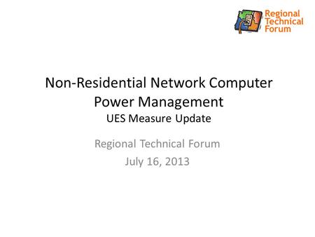 Non-Residential Network Computer Power Management UES Measure Update Regional Technical Forum July 16, 2013.
