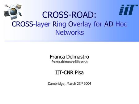 CROSS-ROAD: CROSS-layer Ring Overlay for AD Hoc Networks Franca Delmastro IIT-CNR Pisa Cambridge, March 23 rd 2004.