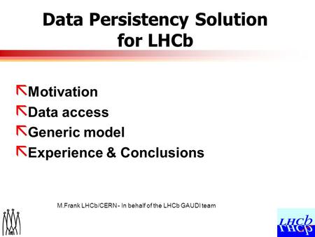 M.Frank LHCb/CERN - In behalf of the LHCb GAUDI team Data Persistency Solution for LHCb ã Motivation ã Data access ã Generic model ã Experience & Conclusions.