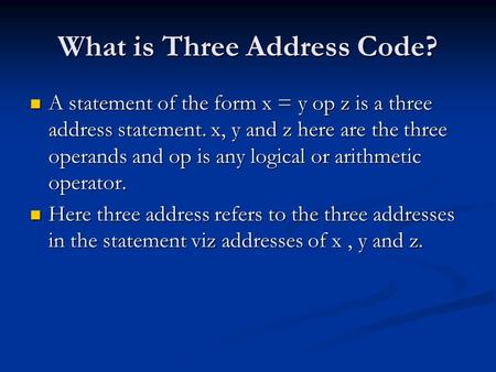 What is Three Address Code? A statement of the form x = y op z is a three address statement. x, y and z here are the three operands and op is any logical.