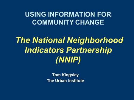 USING INFORMATION FOR COMMUNITY CHANGE The National Neighborhood Indicators Partnership (NNIP) Tom Kingsley The Urban Institute.