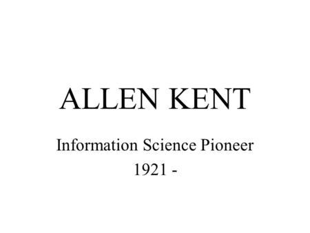 ALLEN KENT Information Science Pioneer 1921 -. Career MIT Research Associate Battelle Memorial Institute Principal Documentation Engineer Case Western.