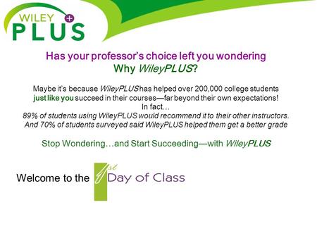 Welcome to the Has your professor’s choice left you wondering Why WileyPLUS? Maybe it’s because WileyPLUS has helped over 200,000 college students just.