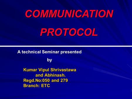 COMMUNICATIONPROTOCOL Kumar Vipul Shrivastawa and Abhinash. Regd.No:050 and 279 Branch: ETC A technical Seminar presented by.