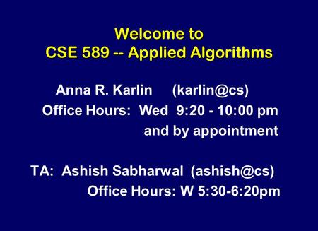 Welcome to CSE 589 -- Applied Algorithms Anna R. Karlin Office Hours: Wed 9:20 - 10:00 pm and by appointment TA: Ashish Sabharwal