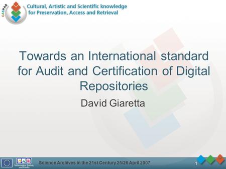 Science Archives in the 21st Century 25/26 April 2007 1 Towards an International standard for Audit and Certification of Digital Repositories David Giaretta.