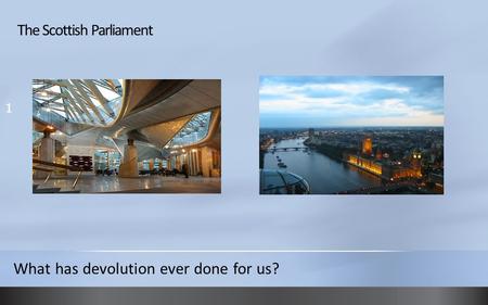 The Scottish Parliament What has devolution ever done for us? 1.