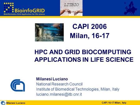 Milanesi Luciano CAPI 16-17 Milan, Italy HPC AND GRID BIOCOMPUTING APPLICATIONS IN LIFE SCIENCE Milanesi Luciano National Research Council Institute of.