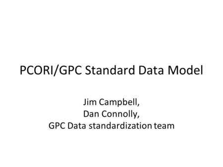 PCORI/GPC Standard Data Model Jim Campbell, Dan Connolly, GPC Data standardization team.