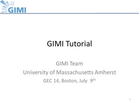GIMI Tutorial GIMI Team University of Massachusetts Amherst GEC 14, Boston, July 9 th 1.